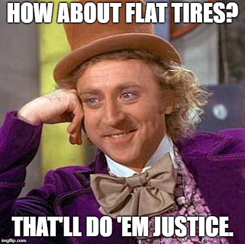 Creepy Condescending Wonka Meme | HOW ABOUT FLAT TIRES? THAT'LL DO 'EM JUSTICE. | image tagged in memes,creepy condescending wonka | made w/ Imgflip meme maker