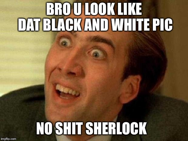 Nicholas Cage is watching you | BRO U LOOK LIKE DAT BLACK AND WHITE PIC; NO SHIT SHERLOCK | image tagged in nicholas cage is watching you | made w/ Imgflip meme maker