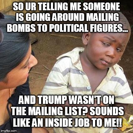 Third World Skeptical Kid Meme | SO UR TELLING ME SOMEONE IS GOING AROUND MAILING BOMBS TO POLITICAL FIGURES... AND TRUMP WASN'T ON THE MAILING LIST? SOUNDS LIKE AN INSIDE JOB TO ME!! | image tagged in memes,third world skeptical kid | made w/ Imgflip meme maker