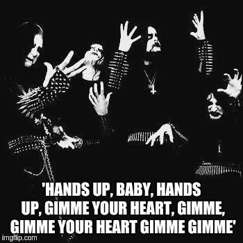 Hands up if you like Black Metal, Ottawa'ns! ; Hands up if you like Black Metal, Canada! | 'HANDS UP, BABY, HANDS UP,
GIMME YOUR HEART, GIMME, GIMME YOUR HEART
GIMME GIMME' | image tagged in black,metal,ottawa,ottawan,funeral,dark | made w/ Imgflip meme maker