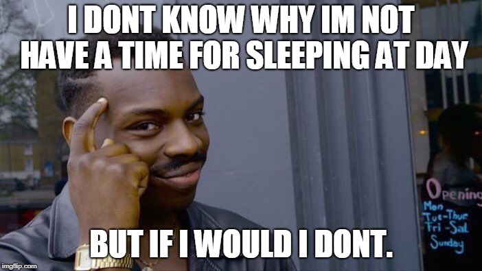 WHy bruh | I DONT KNOW WHY IM NOT HAVE A TIME FOR SLEEPING AT DAY; BUT IF I WOULD I DONT. | image tagged in memes,roll safe think about it | made w/ Imgflip meme maker