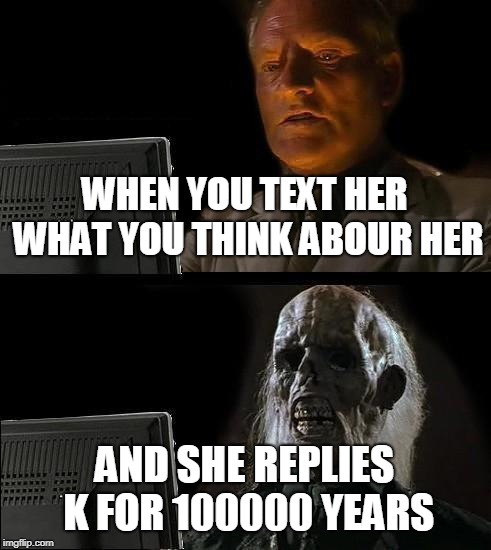 I'll Just Wait Here | WHEN YOU TEXT HER WHAT YOU THINK ABOUR HER; AND SHE REPLIES K FOR 100000 YEARS | image tagged in memes,ill just wait here | made w/ Imgflip meme maker