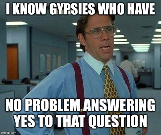 That Would Be Great Meme | I KNOW GYPSIES WHO HAVE NO PROBLEM ANSWERING YES TO THAT QUESTION | image tagged in memes,that would be great | made w/ Imgflip meme maker