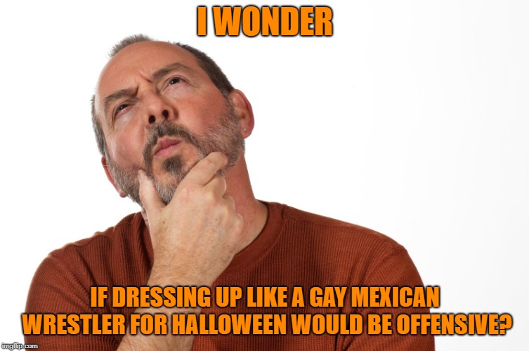 It's a joke folks | I WONDER; IF DRESSING UP LIKE A GAY MEXICAN WRESTLER FOR HALLOWEEN WOULD BE OFFENSIVE? | image tagged in thinking puzzled man | made w/ Imgflip meme maker