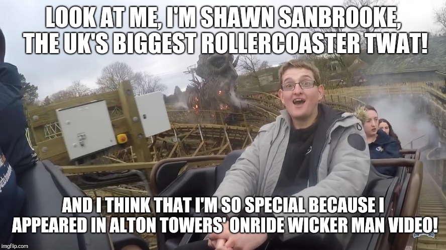 Shawn Sanbrooke showing off! | LOOK AT ME, I'M SHAWN SANBROOKE, THE UK'S BIGGEST ROLLERCOASTER TWAT! AND I THINK THAT I'M SO SPECIAL BECAUSE I APPEARED IN ALTON TOWERS' ONRIDE WICKER MAN VIDEO! | image tagged in shawn sanbrooke,theme park worldwide | made w/ Imgflip meme maker