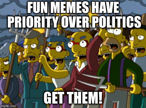 I thought politics was fun! | FUN MEMES HAVE PRIORITY OVER POLITICS; GET THEM! | image tagged in simpsons mob,humor,memes | made w/ Imgflip meme maker