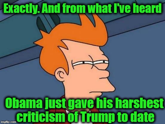 Futurama Fry Meme | Exactly. And from what I've heard Obama just gave his harshest criticism of Trump to date | image tagged in memes,futurama fry | made w/ Imgflip meme maker