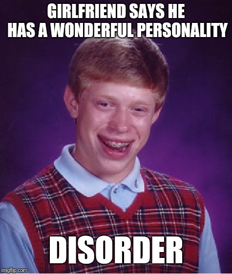 Bad Luck Brian | GIRLFRIEND SAYS HE HAS A WONDERFUL PERSONALITY; DISORDER | image tagged in memes,bad luck brian | made w/ Imgflip meme maker