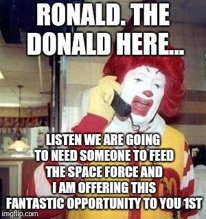 The art of a deal  | RONALD. THE DONALD HERE... LISTEN WE ARE GOING TO NEED SOMEONE TO FEED THE SPACE FORCE AND I AM OFFERING THIS FANTASTIC OPPORTUNITY TO YOU 1ST | image tagged in ronald mcdonald temp | made w/ Imgflip meme maker
