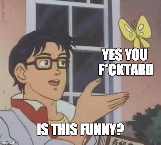 Is This A Pigeon Meme | YES YOU F*CKTARD IS THIS FUNNY? | image tagged in memes,is this a pigeon | made w/ Imgflip meme maker