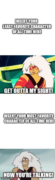 Jasper's reaction to what | INSERT YOUR LEAST FAVORITE CHARACTER OF ALL TIME HERE; GET OUTTA MY SIGHT! INSERT YOUR MOST FAVORITE CHARACTER OF ALL TIME HERE; NOW YOU'RE TALKING! | image tagged in su jasper,least favorite,most favorite | made w/ Imgflip meme maker
