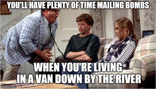 Matt Foley (Chris Farley) | YOU'LL HAVE PLENTY OF TIME MAILING BOMBS; WHEN YOU'RE LIVING IN A VAN DOWN BY THE RIVER | image tagged in matt foley chris farley | made w/ Imgflip meme maker