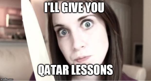 Overly Attached Girlfriend Knife | I'LL GIVE YOU QATAR LESSONS | image tagged in overly attached girlfriend knife | made w/ Imgflip meme maker