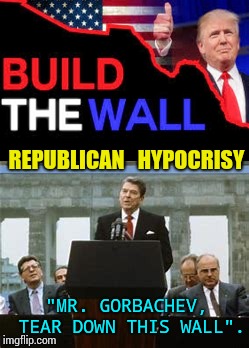 Hypocrite: A Person Who PRETENDS to Have Virtues, Morals, Religious Beliefs and Principles. | REPUBLICAN; HYPOCRISY; "MR. GORBACHEV, TEAR DOWN THIS WALL". | image tagged in conservative hypocrisy,scumbag republicans,hypocrites,memes,meme,stupid conservatives | made w/ Imgflip meme maker