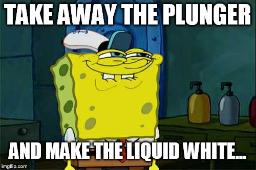 Don't You Squidward Meme | TAKE AWAY THE PLUNGER AND MAKE THE LIQUID WHITE... | image tagged in memes,dont you squidward | made w/ Imgflip meme maker