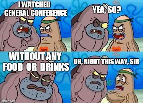 How Tough Are You Meme | YEA, SO? I WATCHED  GENERAL CONFERENCE; WITHOUT ANY FOOD  OR  DRINKS; UH, RIGHT THIS WAY, SIR | image tagged in memes,how tough are you | made w/ Imgflip meme maker