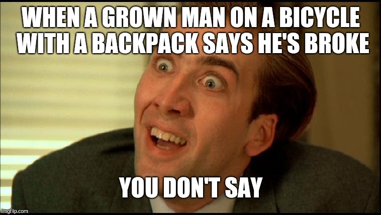 You Don't Say - Nicholas Cage | WHEN A GROWN MAN ON A BICYCLE WITH A BACKPACK SAYS HE'S BROKE; YOU DON'T SAY | image tagged in you don't say - nicholas cage | made w/ Imgflip meme maker