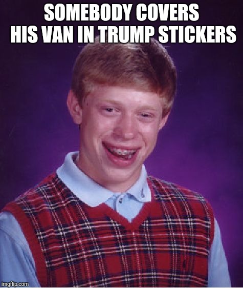 Bad Luck Brian | SOMEBODY COVERS HIS VAN IN TRUMP STICKERS | image tagged in memes,bad luck brian | made w/ Imgflip meme maker