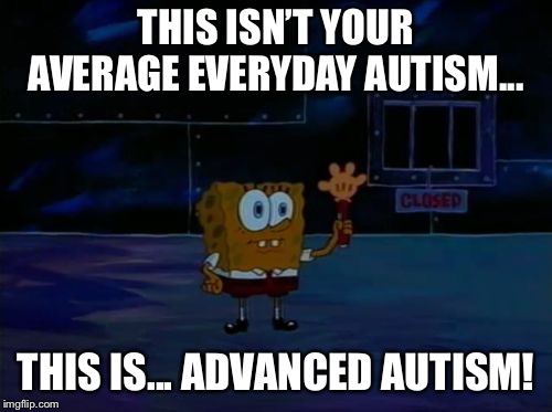 Spongebob Advanced Darkness | THIS ISN’T YOUR AVERAGE EVERYDAY AUTISM... THIS IS... ADVANCED AUTISM! | image tagged in spongebob advanced darkness | made w/ Imgflip meme maker