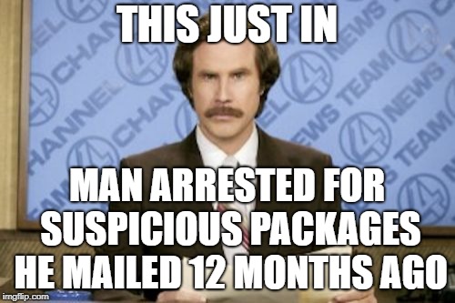 Ron Burgundy Meme | THIS JUST IN MAN ARRESTED FOR SUSPICIOUS PACKAGES HE MAILED 12 MONTHS AGO | image tagged in memes,ron burgundy | made w/ Imgflip meme maker