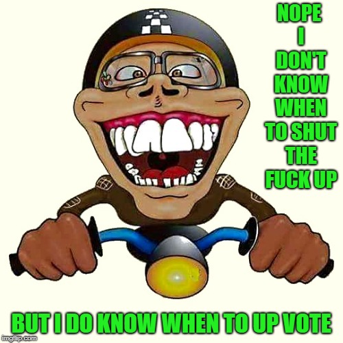 NOPE I DON'T KNOW WHEN TO SHUT THE F**K UP BUT I DO KNOW WHEN TO UP VOTE | image tagged in crazy biker dude | made w/ Imgflip meme maker