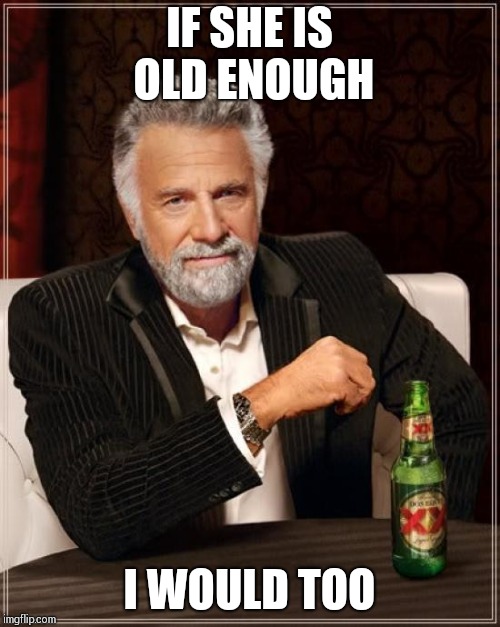 The Most Interesting Man In The World Meme | IF SHE IS OLD ENOUGH I WOULD TOO | image tagged in memes,the most interesting man in the world | made w/ Imgflip meme maker