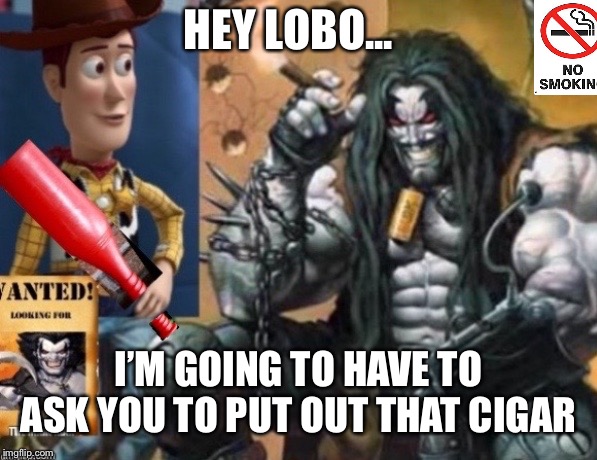 Hey Lobo | HEY LOBO... I’M GOING TO HAVE TO ASK YOU TO PUT OUT THAT CIGAR | image tagged in hey lobo | made w/ Imgflip meme maker