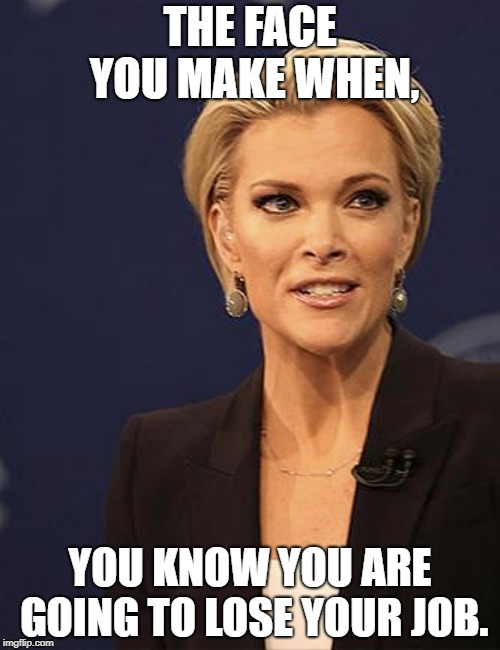 Watch what you say | THE FACE YOU MAKE WHEN, YOU KNOW YOU ARE GOING TO LOSE YOUR JOB. | image tagged in megyn kelly,halloween,bad advice,black people | made w/ Imgflip meme maker