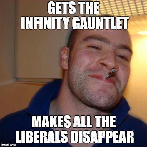 Good Guy Greg | GETS THE INFINITY GAUNTLET; MAKES ALL THE LIBERALS DISAPPEAR | image tagged in memes,good guy greg,funny,infinity war,politics,liberals | made w/ Imgflip meme maker