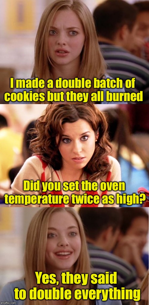 A double batch of blonde | I made a double batch of cookies but they all burned; Did you set the oven temperature twice as high? Yes, they said to double everything | image tagged in blonde pun,memes,cookies | made w/ Imgflip meme maker