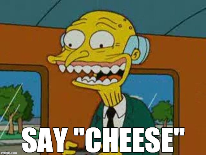 CHEESE | SAY "CHEESE" | image tagged in mrburns creepy smile,mr burns | made w/ Imgflip meme maker