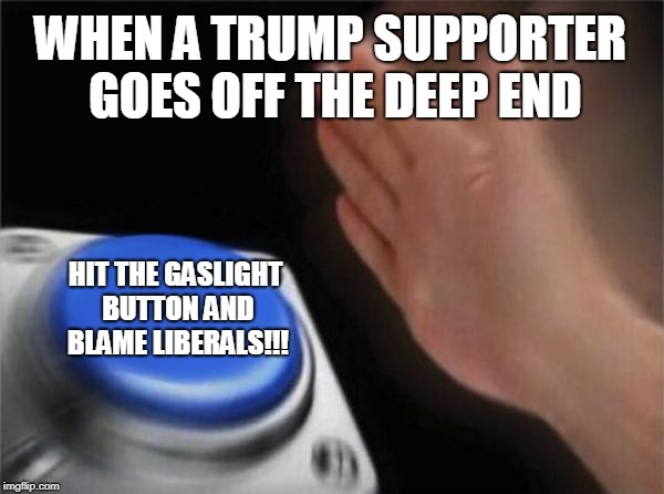 Now watch the maga cry and whine over this like the soft snowflakes they are. | WHEN A TRUMP SUPPORTER GOES OFF THE DEEP END; HIT THE GASLIGHT BUTTON AND BLAME LIBERALS!!! | image tagged in memes,blank nut button | made w/ Imgflip meme maker