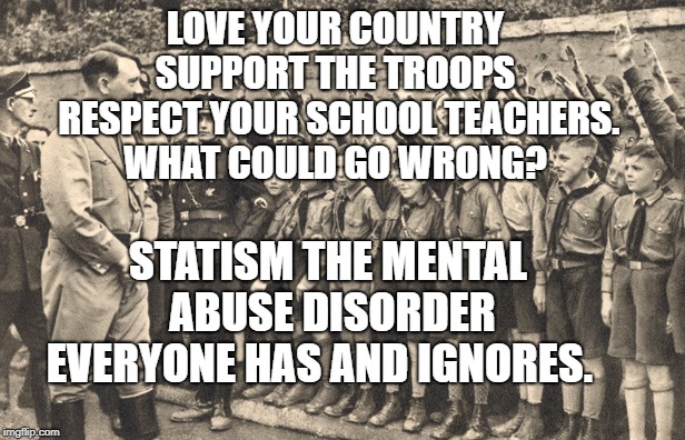 hitler youth | LOVE YOUR COUNTRY SUPPORT THE TROOPS  RESPECT YOUR SCHOOL TEACHERS.   WHAT COULD GO WRONG? STATISM THE MENTAL ABUSE DISORDER EVERYONE HAS AND IGNORES. | image tagged in hitler youth | made w/ Imgflip meme maker