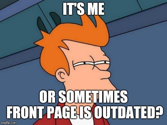 I've been seeing the same front memes for 3 days. Am I the only one? | IT'S ME; OR SOMETIMES FRONT PAGE IS OUTDATED? | image tagged in memes,futurama fry | made w/ Imgflip meme maker