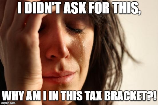 But, why?! | I DIDN'T ASK FOR THIS, WHY AM I IN THIS TAX BRACKET?! | image tagged in memes,first world problems,political meme,taxes,taxation is theft | made w/ Imgflip meme maker