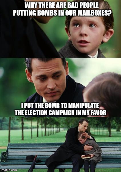 Finding Neverland Meme | WHY THERE ARE BAD PEOPLE PUTTING BOMBS IN OUR MAILBOXES? I PUT THE BOMB TO MANIPULATE THE ELECTION CAMPAIGN IN MY FAVOR | image tagged in memes,finding neverland | made w/ Imgflip meme maker