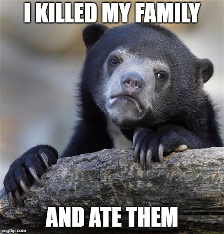 Confession Bear | I KILLED MY FAMILY; AND ATE THEM | image tagged in memes,confession bear,dank memes,family,kill,dankmemes | made w/ Imgflip meme maker