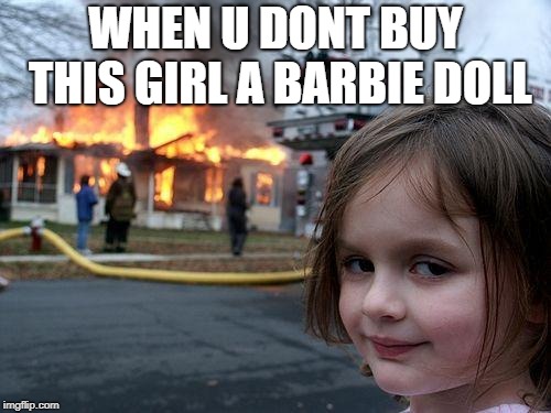 Disaster Girl | WHEN U DONT BUY THIS GIRL A BARBIE DOLL | image tagged in memes,disaster girl | made w/ Imgflip meme maker