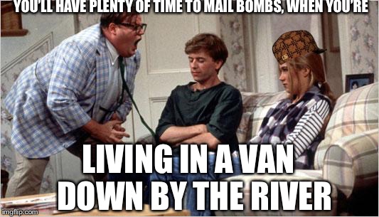 Matt Foley (Chris Farley) | YOU’LL HAVE PLENTY OF TIME TO MAIL BOMBS, WHEN YOU’RE; LIVING IN A VAN 
DOWN BY THE RIVER | image tagged in matt foley chris farley,scumbag | made w/ Imgflip meme maker