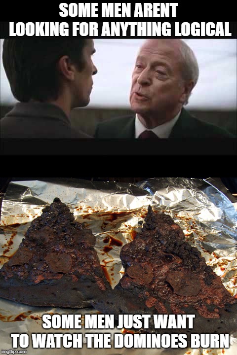 SOME MEN ARENT LOOKING FOR ANYTHING LOGICAL; SOME MEN JUST WANT TO WATCH THE DOMINOES BURN | image tagged in alfred,burnt | made w/ Imgflip meme maker