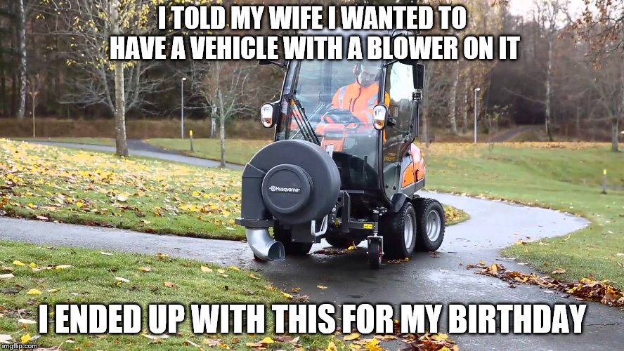 I did not mean what she thought I meant! | I TOLD MY WIFE I WANTED TO HAVE A VEHICLE WITH A BLOWER ON IT; I ENDED UP WITH THIS FOR MY BIRTHDAY | image tagged in funny memes,fall,happy birthday | made w/ Imgflip meme maker