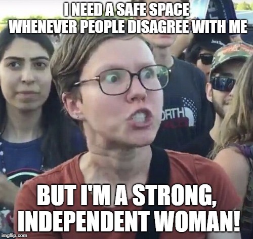 Triggered feminist | I NEED A SAFE SPACE WHENEVER PEOPLE DISAGREE WITH ME; BUT I'M A STRONG, INDEPENDENT WOMAN! | image tagged in triggered feminist,memes,funny,feminists,liberals,sjws | made w/ Imgflip meme maker