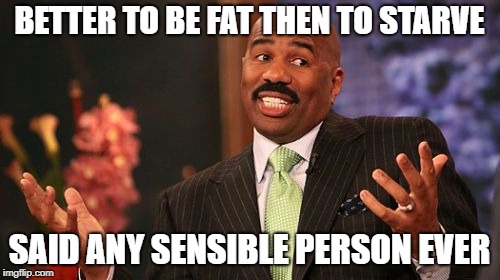 Steve Harvey Meme | BETTER TO BE FAT THEN TO STARVE SAID ANY SENSIBLE PERSON EVER | image tagged in memes,steve harvey | made w/ Imgflip meme maker