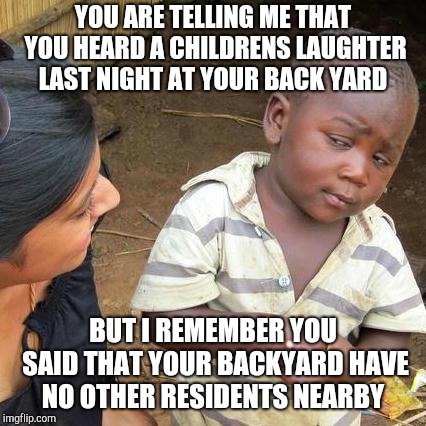 Third World Skeptical Kid | YOU ARE TELLING ME THAT YOU HEARD A CHILDRENS LAUGHTER LAST NIGHT AT YOUR BACK YARD; BUT I REMEMBER YOU SAID THAT YOUR BACKYARD HAVE NO OTHER RESIDENTS NEARBY | image tagged in memes,third world skeptical kid | made w/ Imgflip meme maker