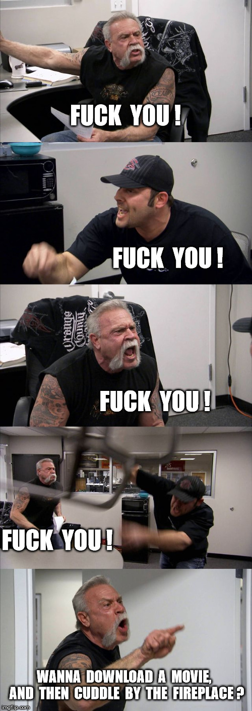 American Chopper Argument Meme | F**K  YOU ! F**K  YOU ! F**K  YOU ! F**K  YOU ! WANNA  DOWNLOAD  A  MOVIE,  AND  THEN  CUDDLE  BY  THE  FIREPLACE ? | image tagged in memes,american chopper argument | made w/ Imgflip meme maker