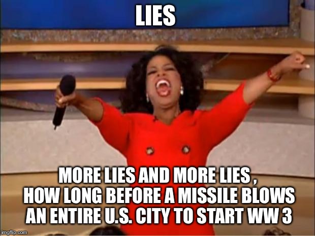 Oprah You Get A Meme | LIES; MORE LIES AND MORE LIES , HOW LONG BEFORE A MISSILE BLOWS  AN ENTIRE U.S. CITY TO START WW 3 | image tagged in memes,oprah you get a | made w/ Imgflip meme maker