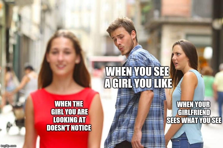 Distracted Boyfriend Meme | WHEN YOU SEE A GIRL YOU LIKE; WHEN YOUR GIRLFRIEND SEES WHAT YOU SEE; WHEN THE GIRL YOU ARE LOOKING AT DOESN'T NOTICE | image tagged in memes,distracted boyfriend | made w/ Imgflip meme maker