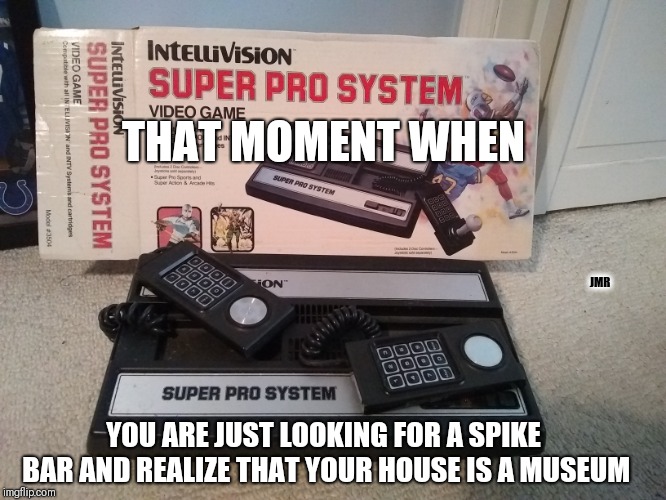 Hey... look what I found! | THAT MOMENT WHEN; JMR; YOU ARE JUST LOOKING FOR A SPIKE BAR AND REALIZE THAT YOUR HOUSE IS A MUSEUM | image tagged in video games,old school,wow,museum | made w/ Imgflip meme maker