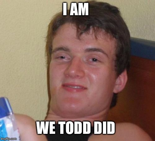 10 Guy Meme | I AM; WE TODD DID | image tagged in memes,10 guy | made w/ Imgflip meme maker