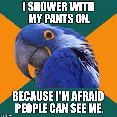 Paranoid Parrot Meme | I SHOWER WITH MY PANTS ON. BECAUSE I'M AFRAID PEOPLE CAN SEE ME. | image tagged in memes,paranoid parrot,AdviceAnimals | made w/ Imgflip meme maker
